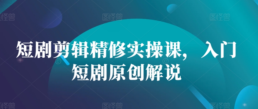 短剧剪辑精修实操课，入门短剧原创解说-搞钱日记