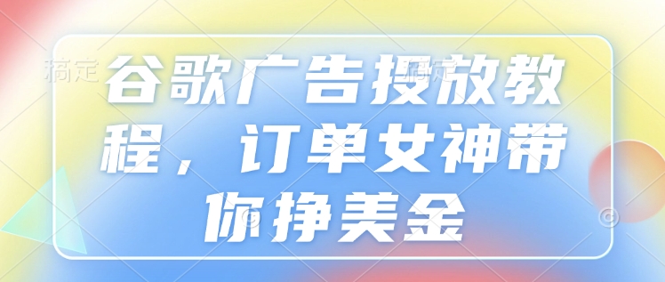 谷歌广告投放教程，订单女神带你挣美金-搞钱日记