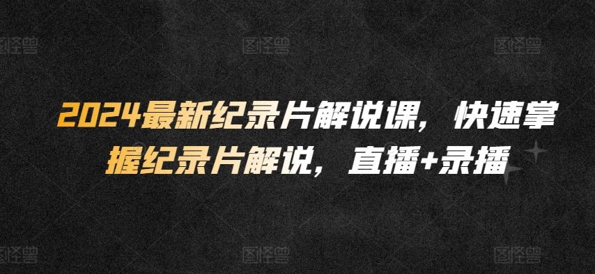 2024最新纪录片解说课，快速掌握纪录片解说，直播+录播-搞钱日记