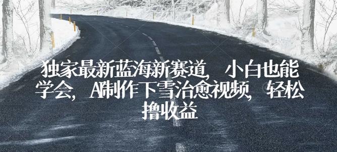 独家最新蓝海新赛道，小白也能学会，AI制作下雪治愈视频，轻松撸收益【揭秘】-搞钱日记