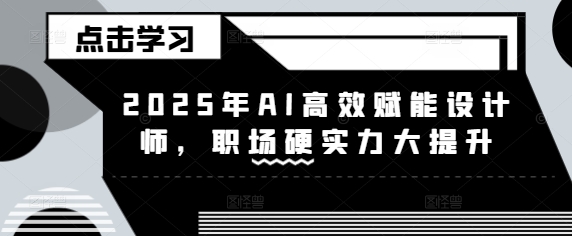 2025年AI高效赋能设计师，职场硬实力大提升-搞钱日记