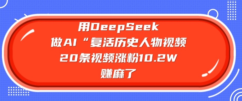 用DeepSeek做AI“复活历史人物”视频，20条视频涨粉10.2W，挣麻了-搞钱日记