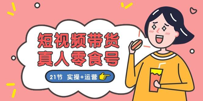 短视频带货&真人零食号：更全面的零食带货教程：21节 实操+运营-搞钱日记