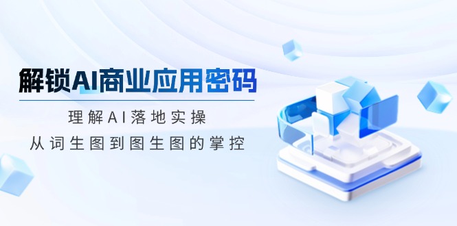 解锁AI商业应用密码：理解AI落地实操，从词生图到图生图的掌控-搞钱日记
