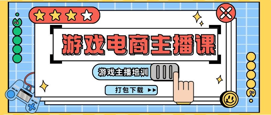 0基础入门游戏电商主播课程：游戏主播培训打包下载(23节)-搞钱日记