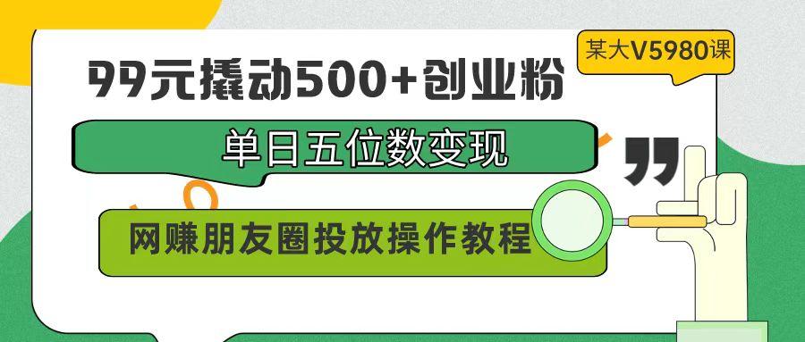 (9534期)99元撬动500+创业粉，单日五位数变现，网赚朋友圈投放操作教程价值5980！-搞钱日记