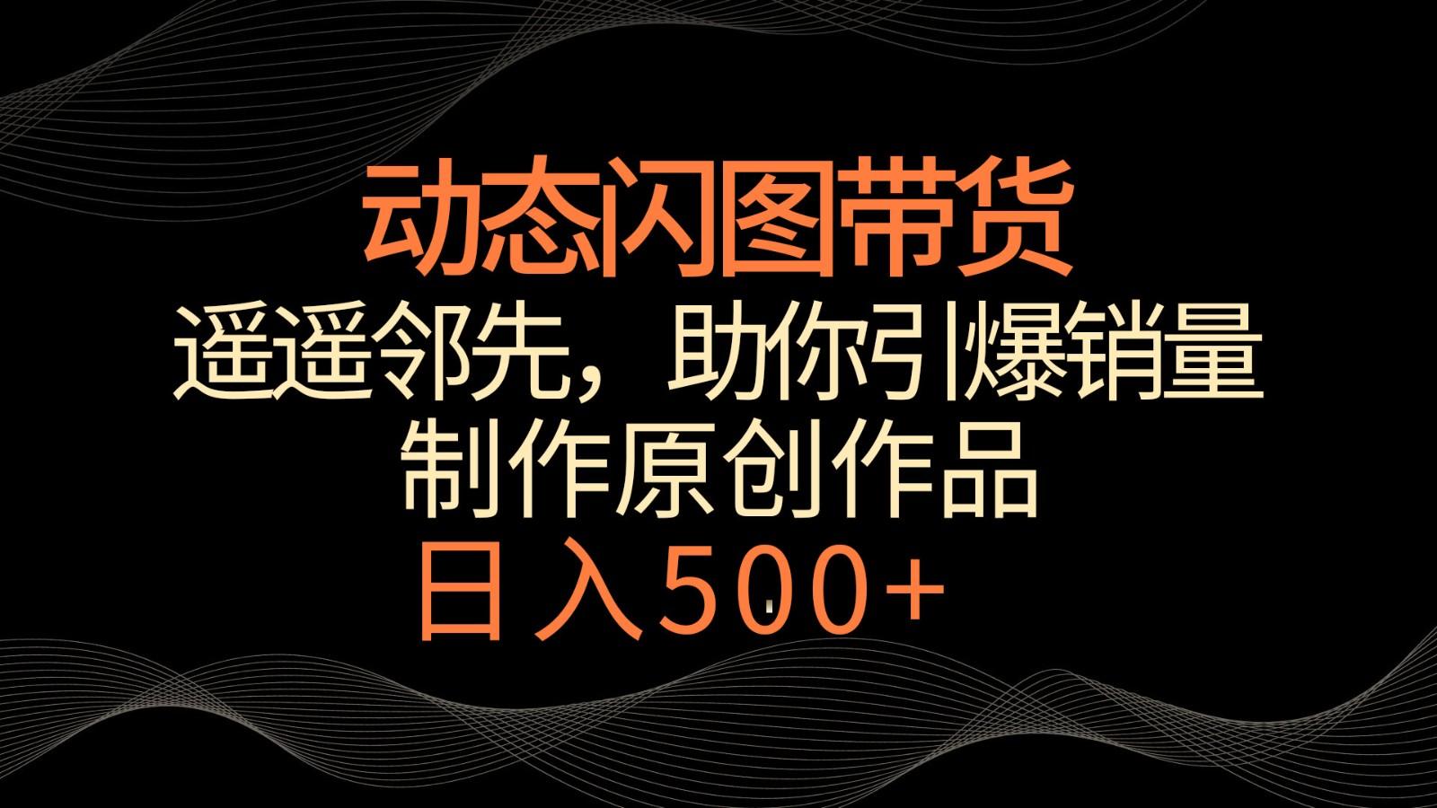 动态闪图带货，遥遥领先，冷门玩法，助你轻松引爆销量！日入500+-搞钱日记