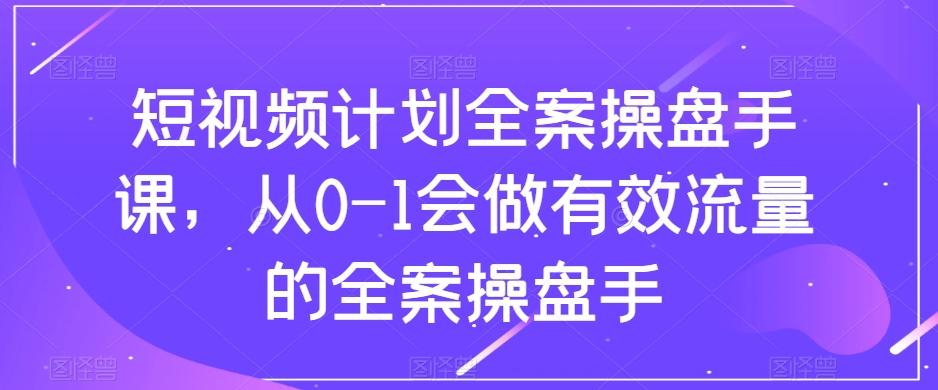 短视频计划全案操盘手课，从0-1会做有效流量的全案操盘手-搞钱日记
