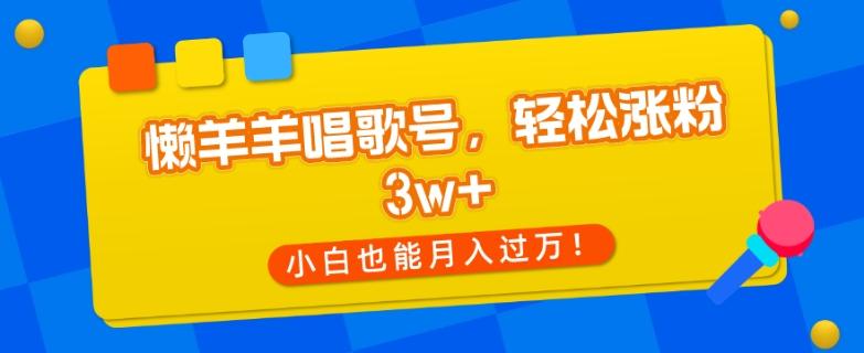 懒羊羊唱歌号，轻松涨粉3w+，小白也能轻松月入过万！-搞钱日记