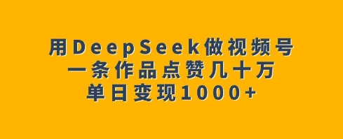 用DeepSeek做视频号，一条作品点赞几十万，单日变现1k-搞钱日记