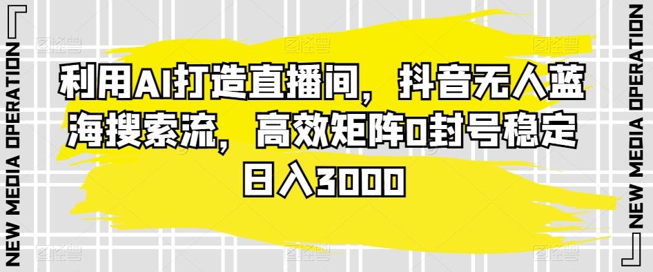 利用AI打造直播间，抖音无人蓝海搜索流，高效矩阵0封号稳定日入3000-搞钱日记