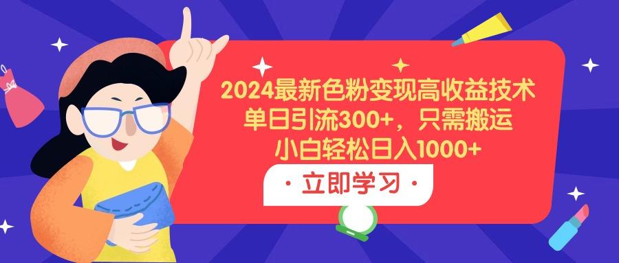 (9480期)2024最新色粉变现高收益技术，单日引流300+，只需搬运，小白轻松日入1000+-搞钱日记