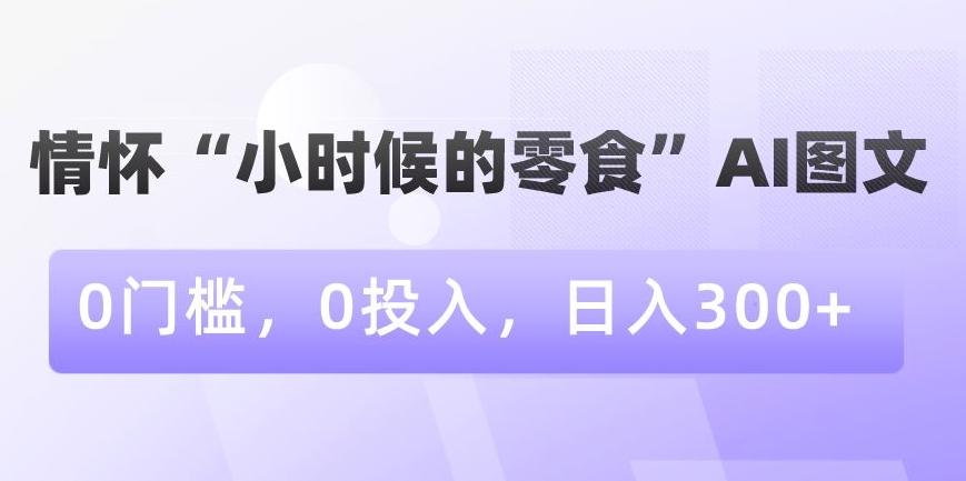情怀“小时候的零食”AI图文，0门槛，0投入，日入300+【揭秘】-搞钱日记