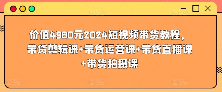价值4980元2024短视频带货教程，带贷剪辑课+带货运营课+带货直播课+带货拍摄课-搞钱日记