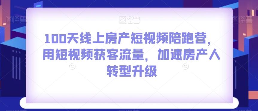 100天线上房产短视频陪跑营，用短视频获客流量，加速房产人转型升级-搞钱日记