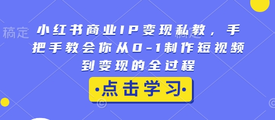 小红书商业IP变现私教，手把手教会你从0-1制作短视频到变现的全过程-搞钱日记