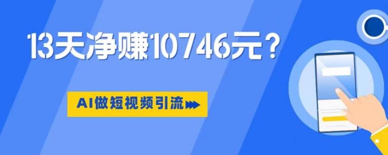 利用AI做短视频引流，卖398的虚拟产品，13天净赚10746元？-搞钱日记