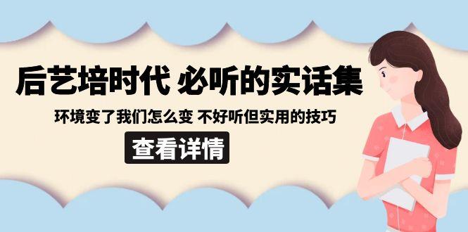 后艺培时代之必听的实话集：环境变了我们怎么变 不好听但实用的技巧-搞钱日记
