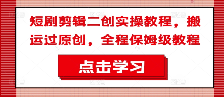 短剧剪辑二创实操教程，搬运过原创，全程保姆级教程-搞钱日记