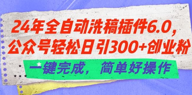24年全自动洗稿插件6.0.公众号轻松日引300+创业粉，一键完成，简单好操作【揭秘】-搞钱日记