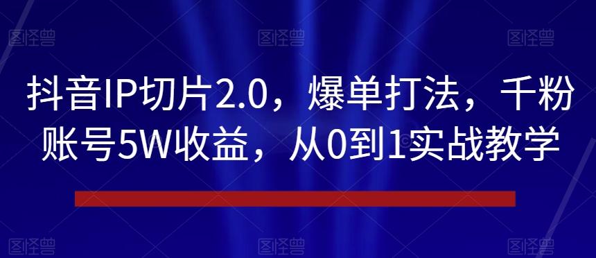抖音IP切片2.0，爆单打法，千粉账号5W收益，从0到1实战教学【揭秘】-搞钱日记