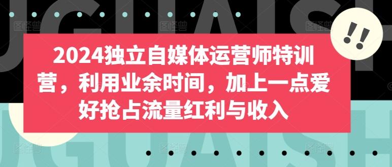 2024独立自媒体运营师特训营，利用业余时间，加上一点爱好抢占流量红利与收入-搞钱日记