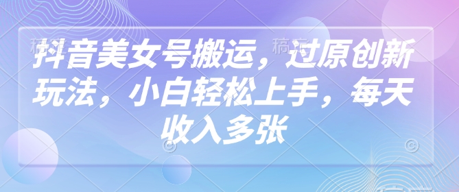 抖音美女号搬运，过原创新玩法，小白轻松上手，每天收入多张-搞钱日记