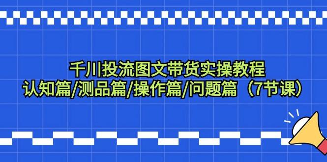 千川投流图文带货实操教程：认知篇/测品篇/操作篇/问题篇(7节课)-搞钱日记