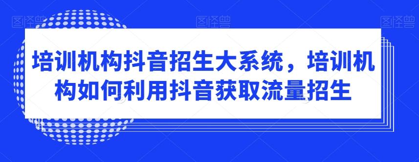 培训机构抖音招生大系统，培训机构如何利用抖音获取流量招生-搞钱日记