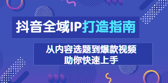 抖音全域IP打造指南，从内容选题到爆款视频，助你快速上手-搞钱日记