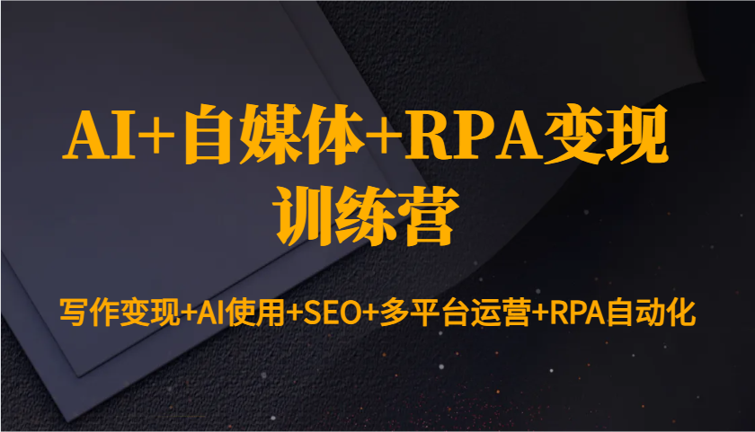 AI+自媒体+RPA变现训练营：写作变现+AI使用+SEO+多平台运营+RPA自动化-搞钱日记