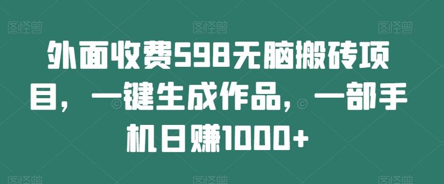 外面收费598无脑搬砖项目，一键生成作品，一部手机日赚1000+-搞钱日记