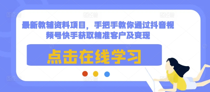 最新教辅资料项目，手把手教你通过抖音视频号快手获取精准客户及变现-搞钱日记