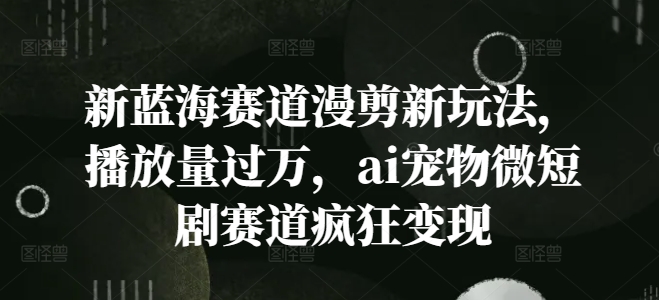 新蓝海赛道漫剪新玩法，播放量过万，ai宠物微短剧赛道疯狂变现【揭秘】-搞钱日记