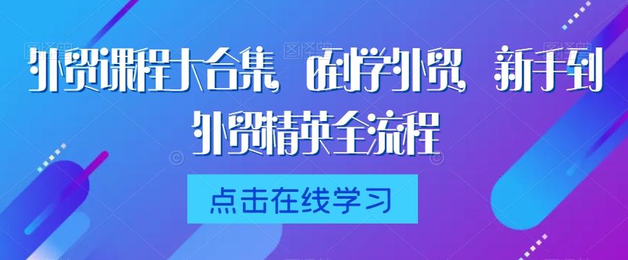 外贸课程大合集，0到1学外贸，新手到外贸精英全流程-搞钱日记