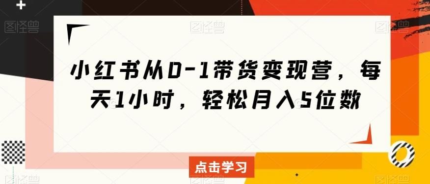 小红书从0-1带货变现营，每天1小时，轻松月入5位数-搞钱日记