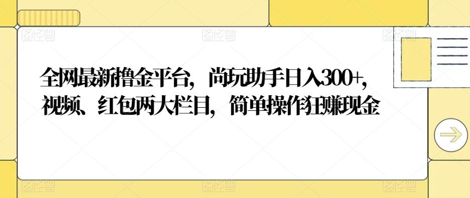 全网最新撸金平台，尚玩助手日入300+，视频、红包两大栏目，简单操作狂赚现金-搞钱日记