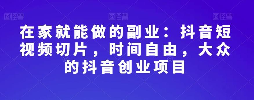 在家就能做的副业：抖音短视频切片，时间自由，大众的抖音创业项目-搞钱日记