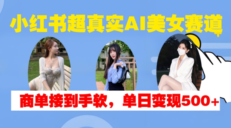 小红书超真实AI美女赛道，商单拿到手软，单日变现500+-搞钱日记