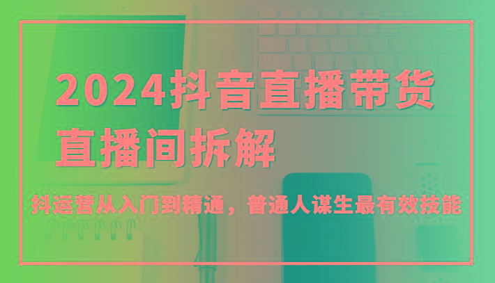 2024抖音直播带货直播间拆解，抖运营从入门到精通，普通人谋生最有效技能-搞钱日记