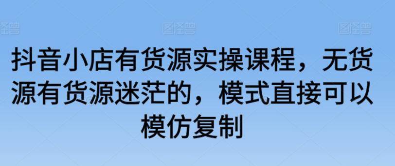 抖音小店有货源实操课程，无货源有货源迷茫的，模式直接可以模仿复制-搞钱日记