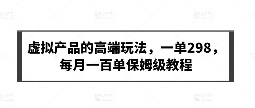 虚拟产品的高端玩法，一单298，每月一百单保姆级教程【揭秘】-搞钱日记