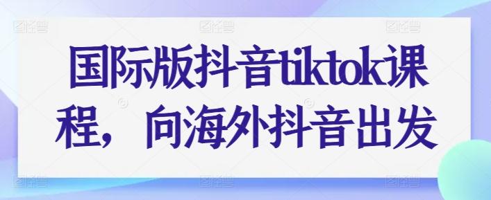 国际版抖音tiktok课程，向海外抖音出发-搞钱日记