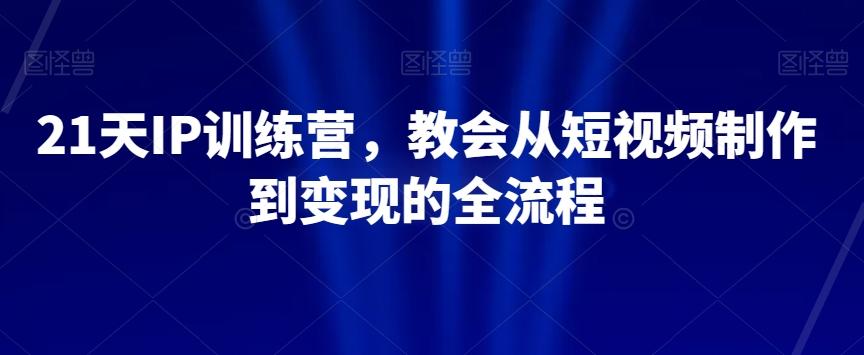 21天IP训练营，教会从短视频制作到变现的全流程-搞钱日记