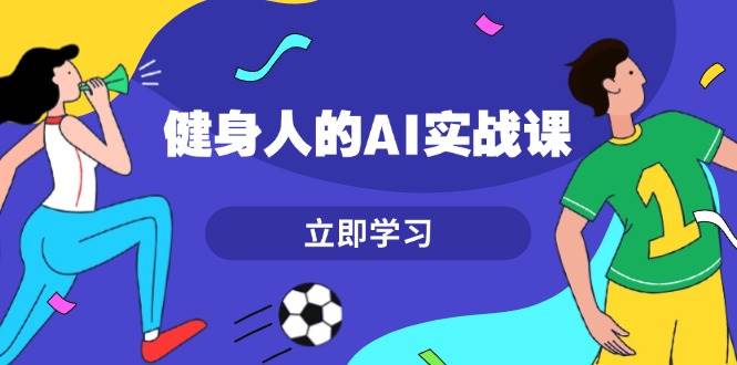 健身人的AI实战课，7天从0到1提升效率，快速入门AI，掌握爆款内容-搞钱日记