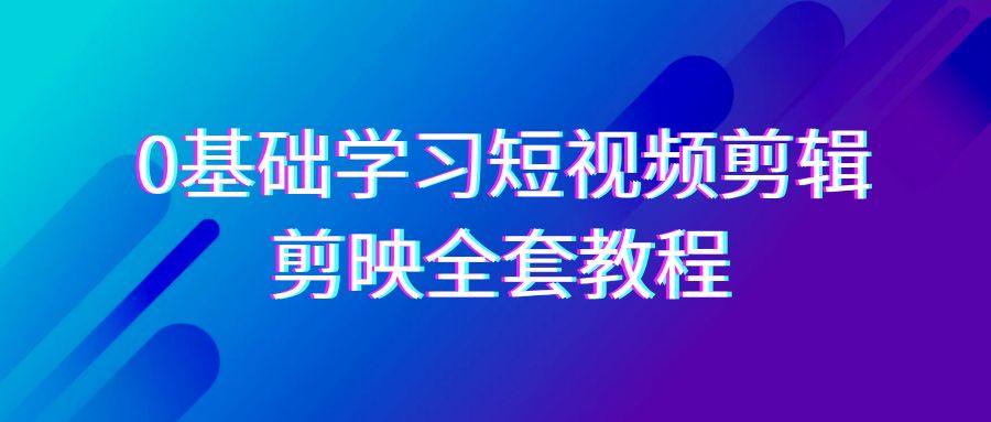 0基础系统学习-短视频剪辑，剪映-全套33节-无水印教程，全面覆盖-剪辑功能-搞钱日记