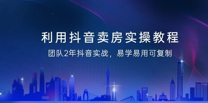 利用抖音-卖房实操教程，团队2年抖音实战，易学易用可复制(43节无水印)-搞钱日记