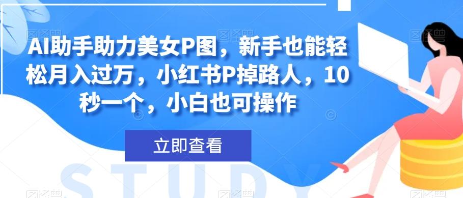 AI助手助力美女P图，新手也能轻松月入过万，小红书P掉路人，10秒一个，小白也可操作-搞钱日记