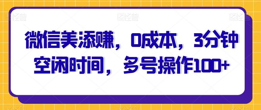 微信美添赚，0成本，3分钟空闲时间，多号操作100+-搞钱日记