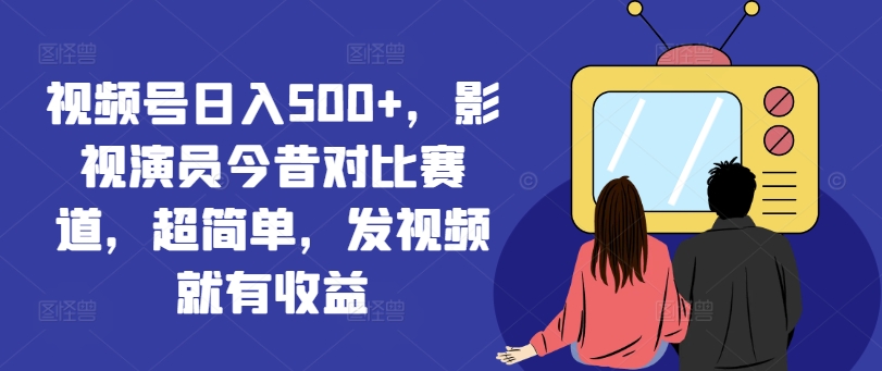 视频号日入500+，影视演员今昔对比赛道，超简单，发视频就有收益【揭秘】-搞钱日记